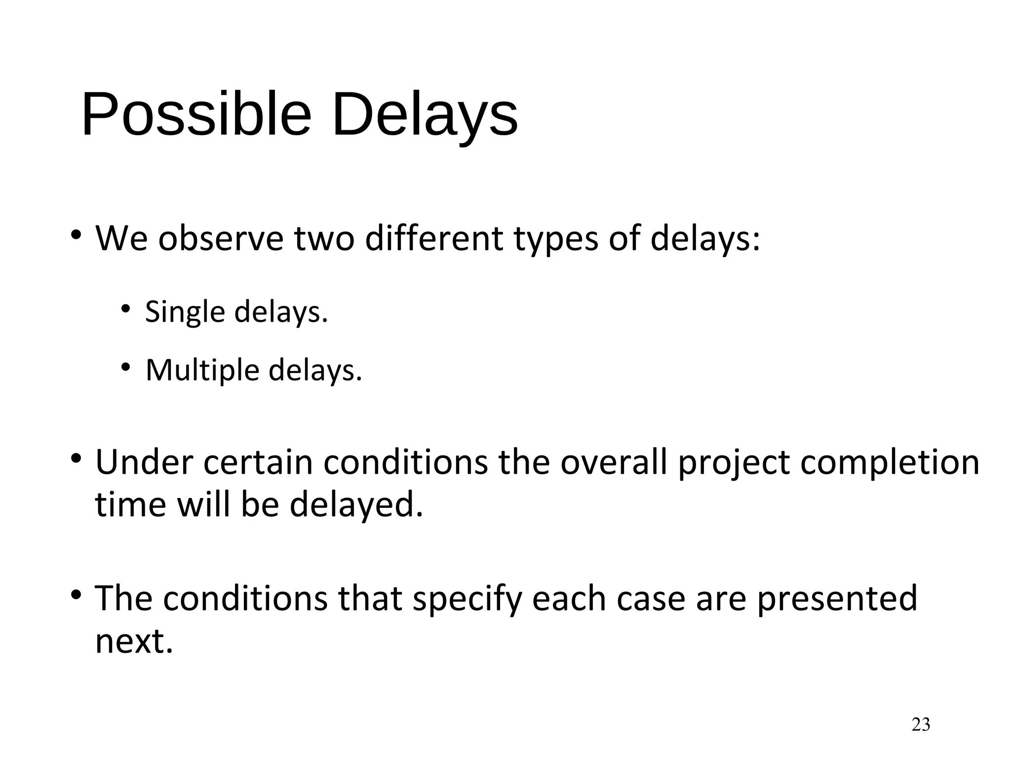 Possible Delays
• We observe two different types of delays:
• Single delays.
• Multiple delays.
• Under certain conditions the overall project completion
time will be delayed.
• The conditions that specify each case are presented
next.
23
 