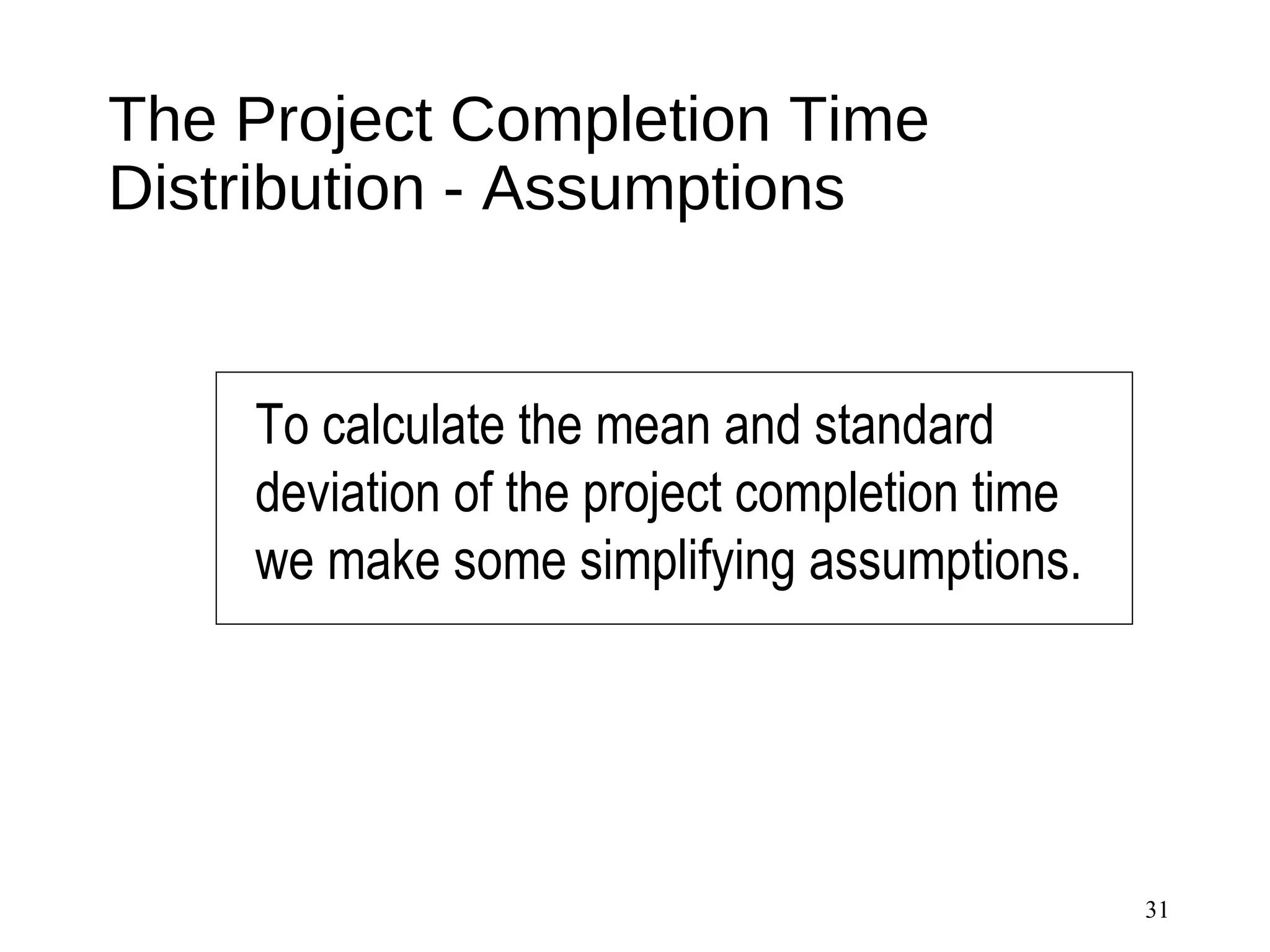 The Project Completion Time
Distribution - Assumptions
31
To calculate the mean and standard
deviation of the project completion time
we make some simplifying assumptions.
 