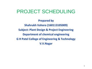 PROJECT SCHEDULING
Prepared by
Shahrukh Vahora (160113105009)
Subject: Plant Design & Project Engineering
Department of chemical engineering
G H Patel College of Engineering & Technology
V.V.Nagar
1
 