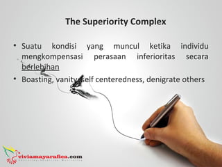 The Superiority Complex
• Suatu kondisi yang muncul ketika individu
mengkompensasi perasaan inferioritas secara
berlebihan
• Boasting, vanity, self centeredness, denigrate others
 