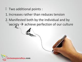  Two additional points :
1. Increases rather than reduces tension
2. Manifested both by the individual and by
society  achieve perfection of our culture
 