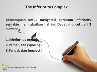 The Inferiority Complex
Kemampuan untuk mengatasi perasaan inferiority
semakin meningkatkan hal ini. Dapat muncul dari 3
sumber :
1.Inferioritas organic
2.Pemanjaan (spoiling)
3.Pengabaian (neglect )
 