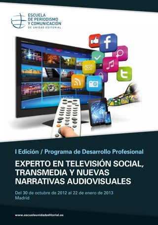 I Edición / Programa de Desarrollo Profesional

EXPERTO EN TELEVISIÓN SOCIAL,
TRANSMEDIA Y NUEVAS
NARRATIVAS AUDIOVISUALES
Del 30 de octubre de 2012 al 22 de enero de 2013
Madrid


www.escuelaunidadeditorial.es
 