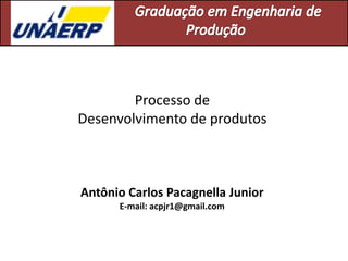 Processo de
Desenvolvimento de produtos
Antônio Carlos Pacagnella Junior
E-mail: acpjr1@gmail.com
 