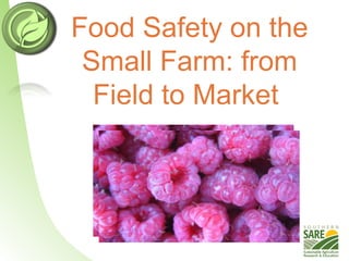 Food Safety on the
Small Farm: from
Field to Market
 