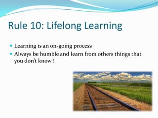Rule 10: Lifelong Learning
 Learning is an on-going process
 Always be humble and learn from others things that
 you don’t know !
 