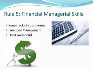 Rule 5: Financial Managerial Skills
 Keep track of your money!
 Financial Management
 Don’t overspend
 