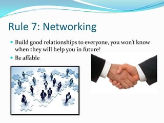 Rule 7: Networking
 Build good relationships to everyone, you won’t know
  when they will help you in future!
 Be affable
 