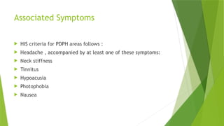 Associated Symptoms
 HIS criteria for PDPH areas follows :
 Headache , accompanied by at least one of these symptoms:
 Neck stiffness
 Tinnitus
 Hypoacusia
 Photophobia
 Nausea
 
