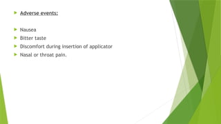 Adverse events:
 Nausea
 Bitter taste
 Discomfort during insertion of applicator
 Nasal or throat pain.
 