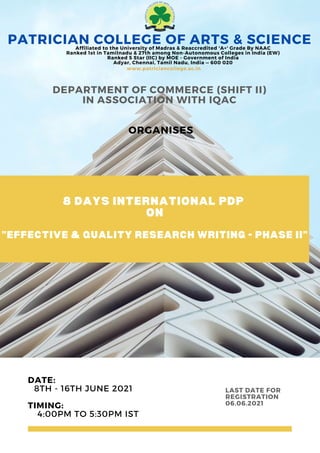8 DAYS INTERNATIONAL PDP
ON
"EFFECTIVE & QUALITY RESEARCH WRITING - PHASE II"
DEPARTMENT OF COMMERCE (SHIFT II)
IN ASSOCIATION WITH IQAC
ORGANISES
PATRICIAN COLLEGE OF ARTS & SCIENCE
LAST DATE FOR
REGISTRATION
06.06.2021
Affiliated to the University of Madras & Reaccredited 'A+' Grade By NAAC
Ranked 1st in Tamilnadu & 27th among Non-Autonomous Colleges in India (EW)
Ranked 5 Star (IIC) by MOE - Government of India
Adyar, Chennai, Tamil Nadu, India — 600 020
DATE:
8TH - 16TH JUNE 2021
 
TIMING:
4:00PM TO 5:30PM IST
www.patriciancollege.ac.in
 