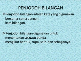 PENJODOH BILANGAN
Penjodoh bilanganadalah kata yang digunakan
bersama-samadengan
kata bilangan.
Penjodoh bilangandigunakan untuk
menentukan sesuatu benda
mengikut bentuk, rupa, saiz, dan sebagainya.
 