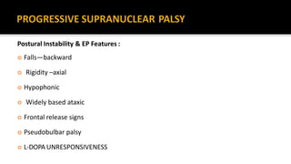 Postural Instability & EP Features :
 Falls—backward
 Rigidity –axial
 Hypophonic
 Widely based ataxic
 Frontal release signs
 Pseudobulbar palsy
 L-DOPA UNRESPONSIVENESS
 