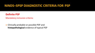 Definite PSP
Mandatory inclusion criteria:
 Clinically probable or possible PSP and
histopathological evidence of typical PSP
NINDS–SPSP DIAGNOSTIC CRITERIA FOR PSP
 