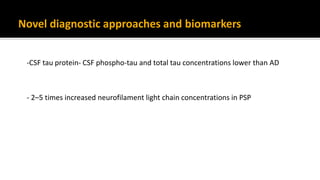 -CSF tau protein- CSF phospho-tau and total tau concentrations lower than AD
- 2–5 times increased neurofilament light chain concentrations in PSP
Novel diagnostic approaches and biomarkers
 