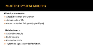 Clinical presentation :
 Affects both men and women
 sixth decade of life
 mean survival of 6–9 years.(upto 15yrs)
Main features –
 Autonomic failure
 Parkinsonism
 Cerebellar ataxia
 Pyramidal signs in any combination.
 