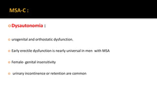 Dysautonomia :
 urogenital and orthostatic dysfunction.
 Early erectile dysfunction is nearly universal in men with MSA
 Female- genital insensitivity
 urinary incontinence or retention are common
 