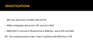 .
- DAT scan abnormal in all MSA, PSP, and PD
- MIBG scintigraphy abnormal in PD, normal in MSA
 IBZM SPECT is normal in PD,abnormal in MSA(but also in PSP and CBD)
PET- The caudateputamen index- lower in patients with MSA than in PD
 