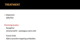 Depession
- SSRI/TCA
Promising studies
- Rasagiline
- Intrarterial/IV - autologous stem cells
- Future trials
- Alpha synuclein targeting antibodies
TREATMENT
 