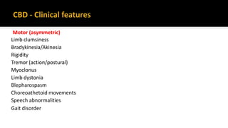 Motor (asymmetric)
Limb clumsiness
Bradykinesia/Akinesia
Rigidity
Tremor (action/postural)
Myoclonus
Limb dystonia
Blepharospasm
Choreoathetoid movements
Speech abnormalities
Gait disorder
 