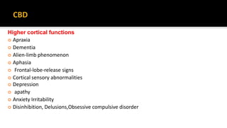 Higher cortical functions
 Apraxia
 Dementia
 Alien-limb phenomenon
 Aphasia
 Frontal-lobe-release signs
 Cortical sensory abnormalities
 Depression
 apathy
 Anxiety Irritability
 Disinhibition, Delusions,Obsessive compulsive disorder
 