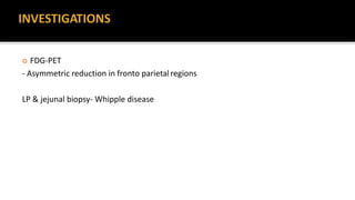  FDG-PET
- Asymmetric reduction in fronto parietalregions
LP & jejunal biopsy- Whipple disease
 