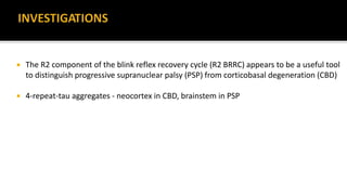  The R2 component of the blink reflex recovery cycle (R2 BRRC) appears to be a useful tool
to distinguish progressive supranuclear palsy (PSP) from corticobasal degeneration (CBD)
 4-repeat-tau aggregates - neocortex in CBD, brainstem in PSP
 