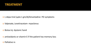 TREATMENT
 L-dopa trial (upto 1 gm/d)/Amantadine- PD symptoms
 Valproate, Levetiracetam- myoclonus
 Botox inj- dystonic hand
 antioxidants or vitamin E if the patient has memory loss
 Palliative rx
 