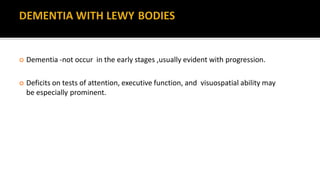  Dementia -not occur in the early stages ,usually evident with progression.
 Deficits on tests of attention, executive function, and visuospatial ability may
be especially prominent.
 