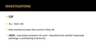 CSF
 Tau – DLB < AD
 beta amyloid are lower than normal in DLB, AD
 LBCRS - Lewy body composite risk score - help determine whether Lewy body
pathology is contributing to dementia.
 