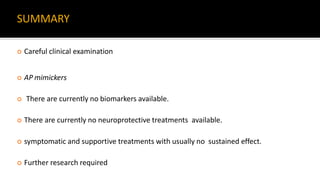 SUMMARY
 Careful clinical examination
 AP mimickers
 There are currently no biomarkers available.
 There are currently no neuroprotective treatments available.
 symptomatic and supportive treatments with usually no sustained effect.
 Further research required
 