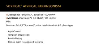 Misdiagnosis PD with AP , as well as FTD,AD,PPA
Mimickers of AtypicalPD Eg: SCAS/ FTAX- mimic
MSA
Neimann Pick C,CTX,prion d/s,mitochondrial- mimic AP phenotype
- Age of onset
- Tempo of progression
- Family history
- Clinical exam + associated features
 
