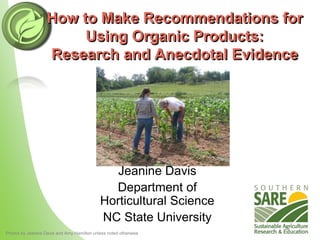 How to Make Recommendations for
Using Organic Products:
Research and Anecdotal Evidence
2009Photos by Jeanine Davis and Amy Hamilton unless noted otherwise
Jeanine Davis
Department of
Horticultural Science
NC State University
 