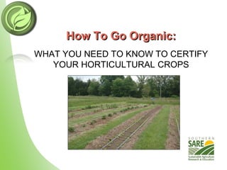 WHAT YOU NEED TO KNOW TO CERTIFY
YOUR HORTICULTURAL CROPS
How To Go Organic:
 