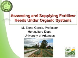 Assessing and Supplying Fertilizer
Needs Under Organic Systems
M. Elena Garcia, Professor
Horticulture Dept.
University of Arkansas
 