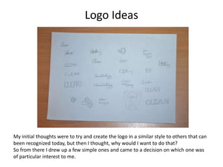 Logo Ideas




My initial thoughts were to try and create the logo in a similar style to others that can
been recognized today, but then I thought, why would I want to do that?
So from there I drew up a few simple ones and came to a decision on which one was
of particular interest to me.
 