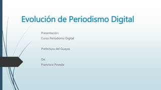 Evolución de Periodismo Digital 
Presentación: 
Curso Periodismo Digital 
Prefectura del Guayas 
De: 
Francisco Poveda 
 