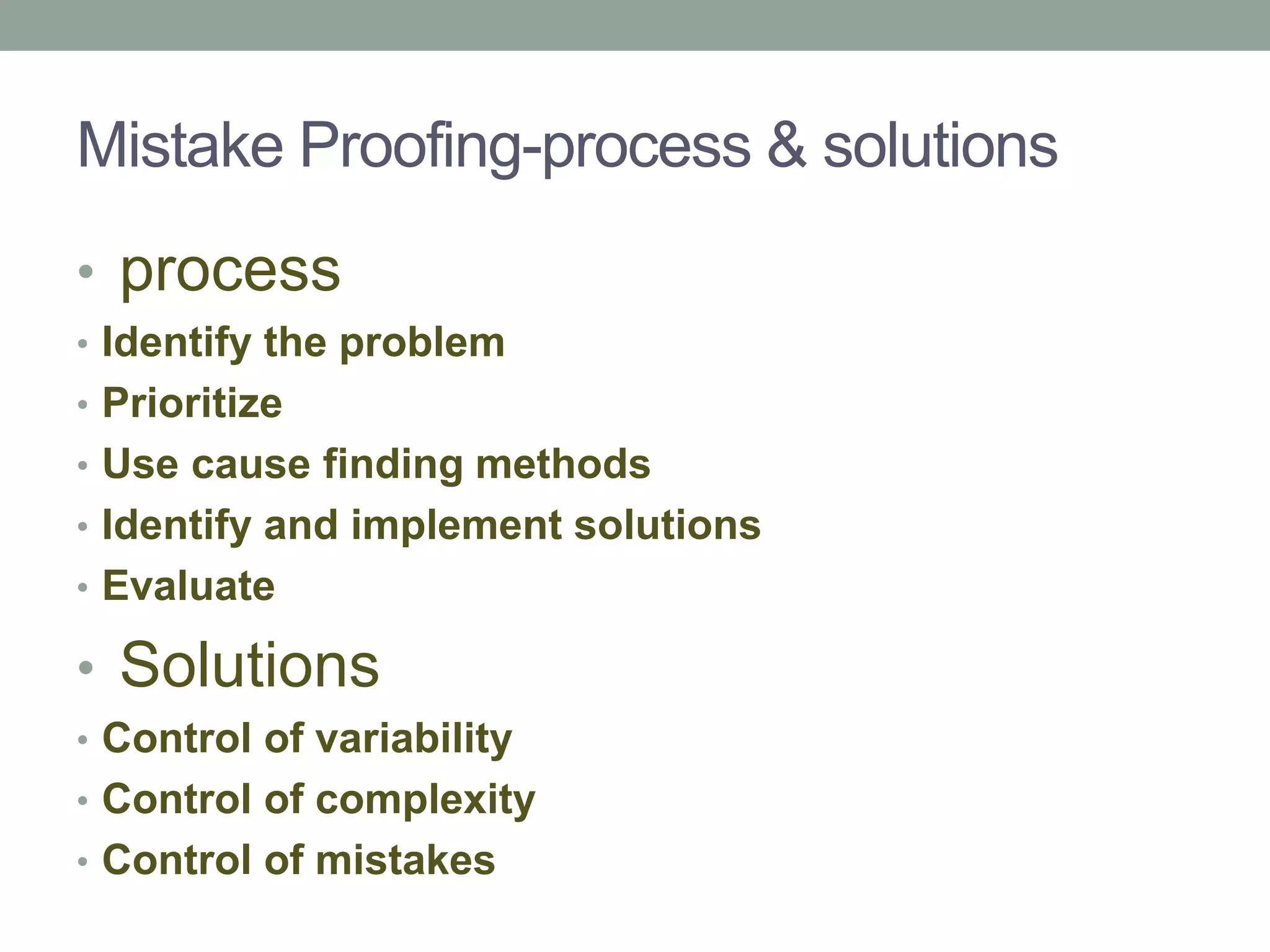 Mistake Proofing-process & solutions
• process
• Identify the problem
• Prioritize
• Use cause finding methods
• Identify and implement solutions
• Evaluate
• Solutions
• Control of variability
• Control of complexity
• Control of mistakes
 