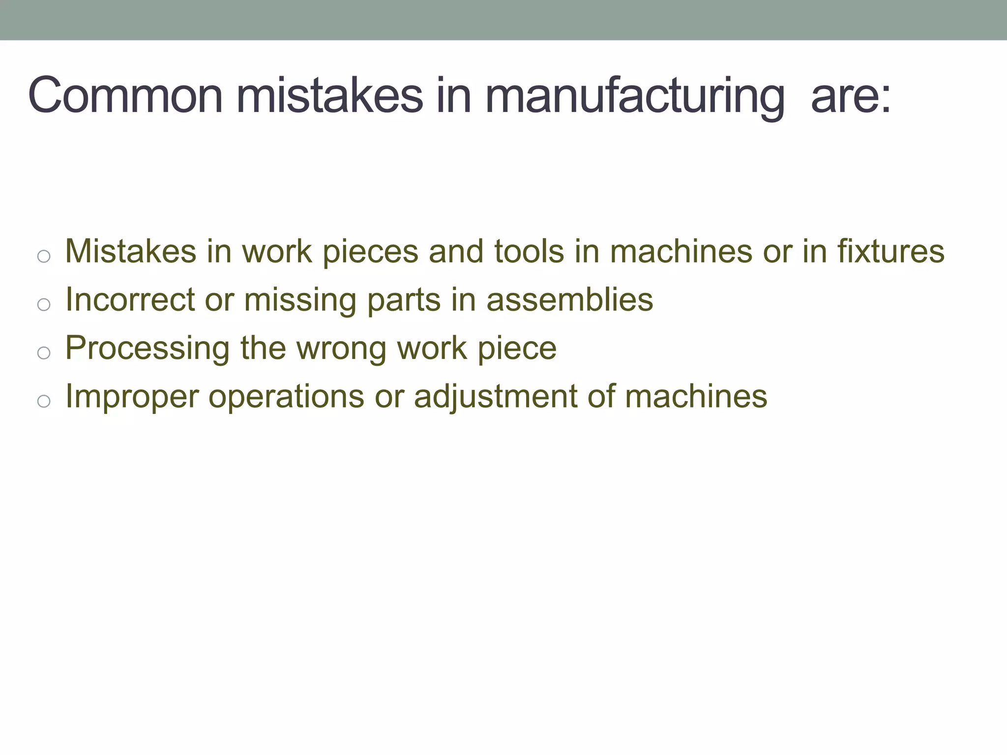 Common mistakes in manufacturing are:
o Mistakes in work pieces and tools in machines or in fixtures
o Incorrect or missing parts in assemblies
o Processing the wrong work piece
o Improper operations or adjustment of machines
 