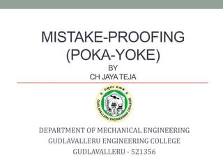 MISTAKE-PROOFING
(POKA-YOKE)
BY
CH JAYATEJA
DEPARTMENT OF MECHANICAL ENGINEERING
GUDLAVALLERU ENGINEERING COLLEGE
GUDLAVALLERU - 521356
 