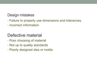 Design mistakes
• Failure to properly use dimensions and tolerances.
• Incorrect information
Defective material
• Poor choosing of material
• Not up to quality standards
• Poorly designed dies or molds
 