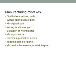 Manufacturing mistakes
• Omitted operations, parts
• Wrong orientation of part
• Misaligned part
• Wrong location of part
• Selection of wrong parts
• Misadjustments
• Commit a prohibited action
• added material or parts
• Misread, mismeasure, or misinterpret
 