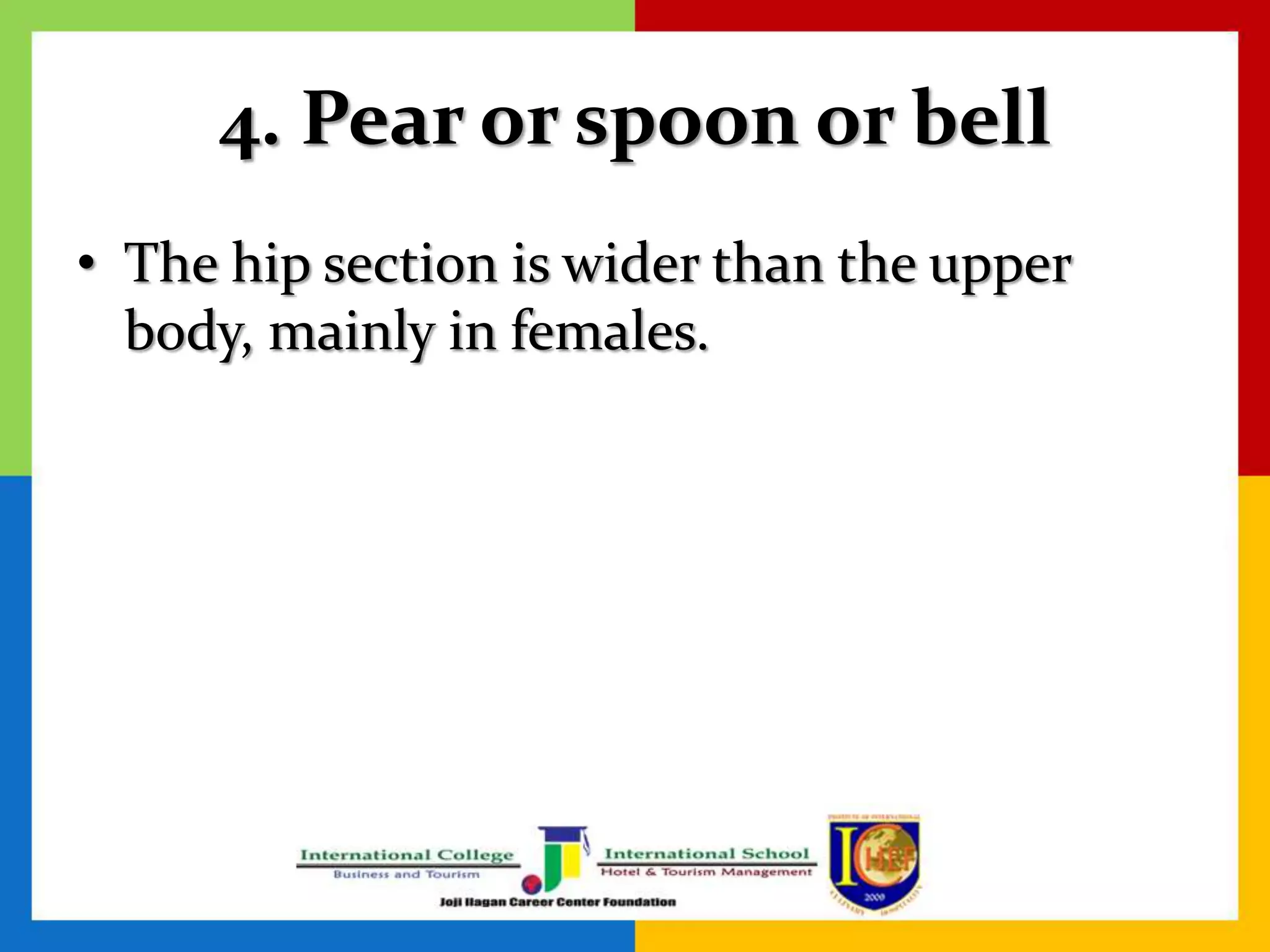 4. Pear or spoon or bell
• The hip section is wider than the upper
body, mainly in females.
 