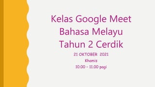 Kelas Google Meet
Bahasa Melayu
Tahun 2 Cerdik
21 OKTOBER 2021
Khamis
10.00 – 11.00 pagi
 