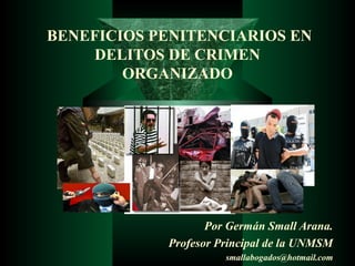 BENEFICIOS PENITENCIARIOS EN
DELITOS DE CRIMEN
ORGANIZADO
Por Germán Small Arana.
Profesor Principal de la UNMSM
smallabogados@hotmail.com
 