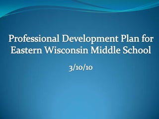 Professional Development Plan for Eastern Wisconsin Middle School 3/10/10  