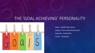 THE ‘GOAL ACHIEVING’ PERSONALITY
Name:- Hardik Dilip Lathiya
Subject:- Personality Development
Guide By:- KISHOR SIR
Center:- Ghatkopar
 