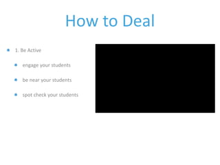 How to Deal 
1. Be Active 
engage your students 
be near your students 
spot check your students 
 