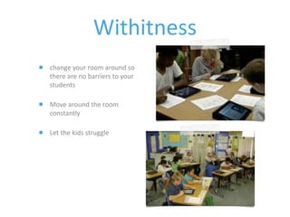 Withitness 
change your room around so 
there are no barriers to your 
students 
Move around the room 
constantly 
Let the kids struggle 
 