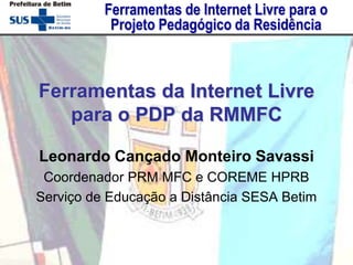 Leonardo Cançado Monteiro Savassi Coordenador PRM MFC e COREME HPRB Serviço de Educação a Distância SESA Betim Ferramentasda Internet Livrepara o PDP da RMMFC 